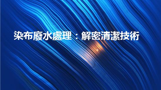 染布廢水處理：解密清潔技術(shù)，拯救環(huán)境！